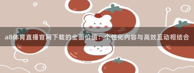 a8体育直播官网下载的全面价值：个性化内容与高效互动相结合