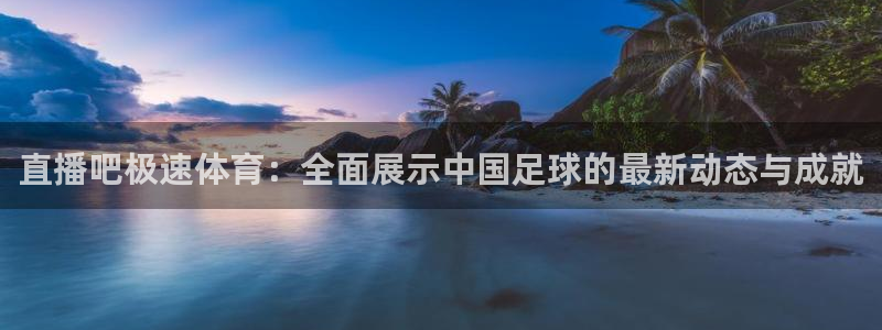 直播吧极速体育：全面展示中国足球的最新动态与成就