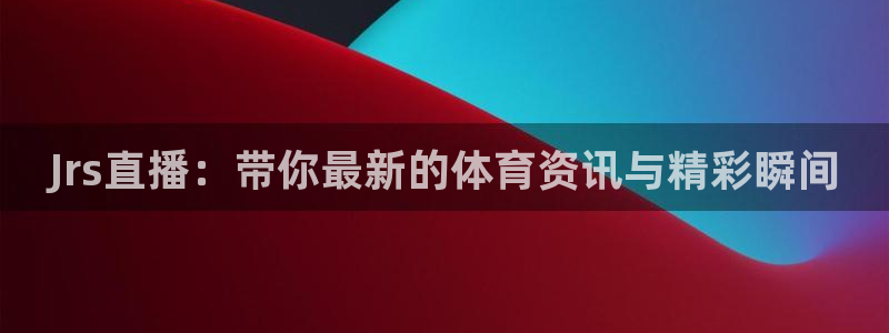 Jrs直播：带你最新的体育资讯与精彩瞬间