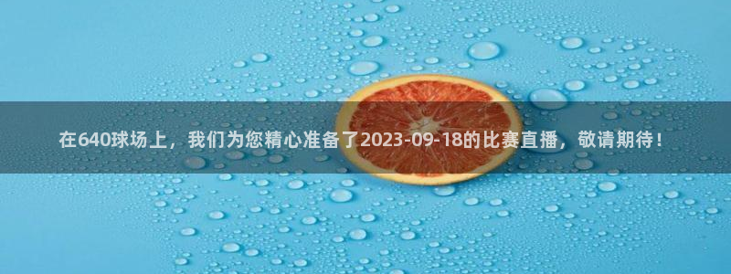 在640球场上，我们为您精心准备了2023-09-18的比赛直播，敬请期待！