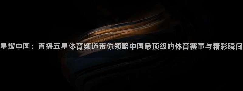 星耀中国：直播五星体育频道带你领略中国最顶级的体育赛事与精彩瞬间
