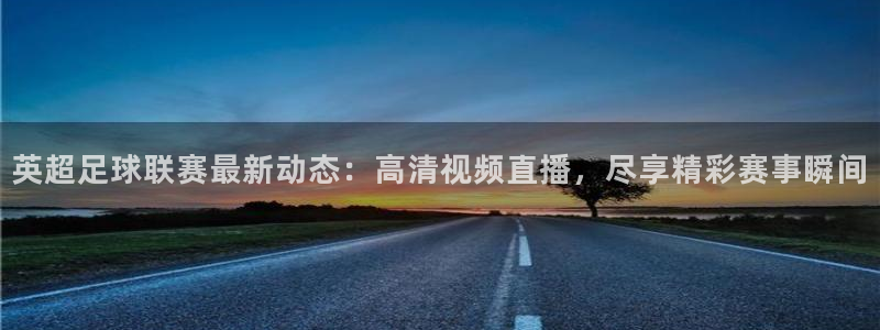英超足球联赛最新动态：高清视频直播，尽享精彩赛事瞬间