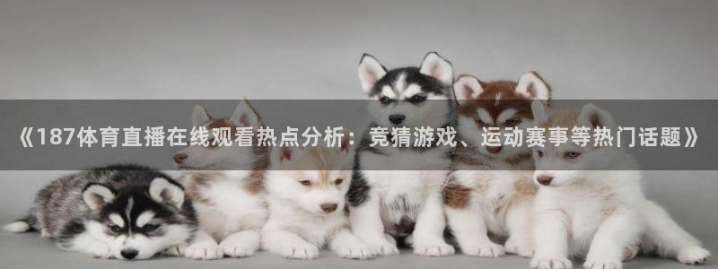 《187体育直播在线观看热点分析：竞猜游戏、运动赛事等热门话题》