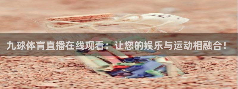 九球体育直播在线观看：让您的娱乐与运动相融合！
