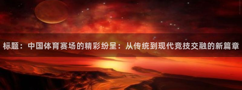 标题：中国体育赛场的精彩纷呈：从传统到现代竞技交融的新篇章