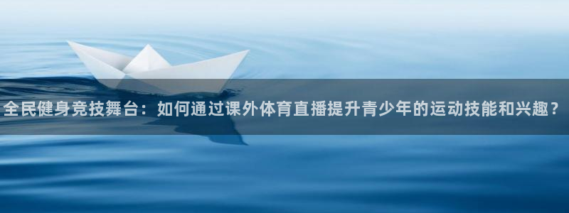 全民健身竞技舞台：如何通过课外体育直播提升青少年的运动技能和兴趣？