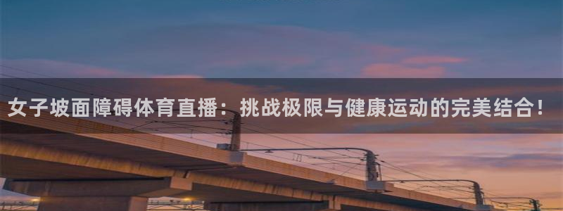 女子坡面障碍体育直播：挑战极限与健康运动的完美结合！