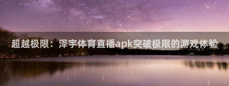 超越极限：泽宇体育直播apk突破极限的游戏体验