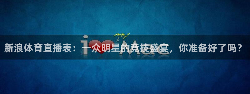 新浪体育直播表：一众明星的竞技盛宴，你准备好了吗？