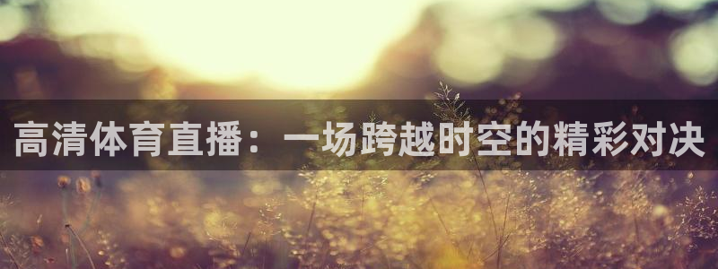 高清体育直播：一场跨越时空的精彩对决